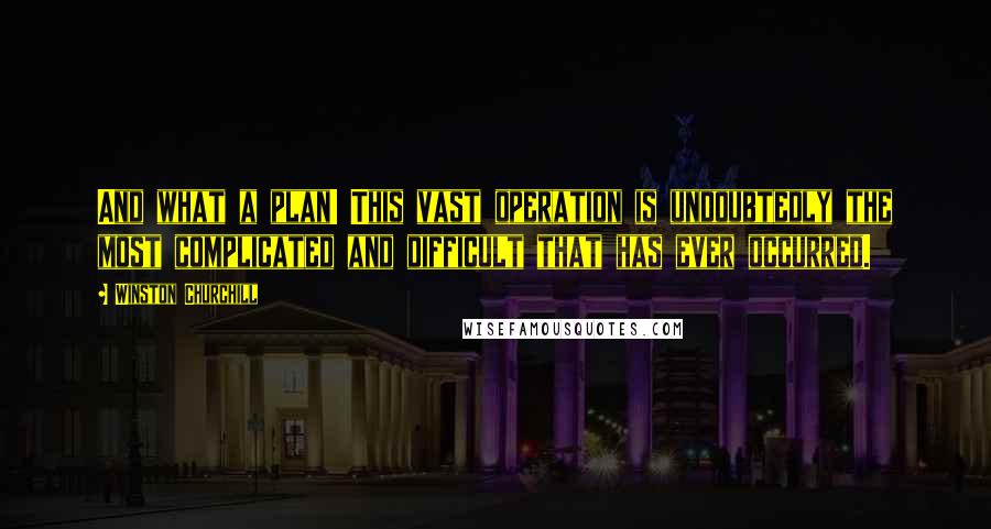 Winston Churchill Quotes: And what a plan! This vast operation is undoubtedly the most complicated and difficult that has ever occurred.