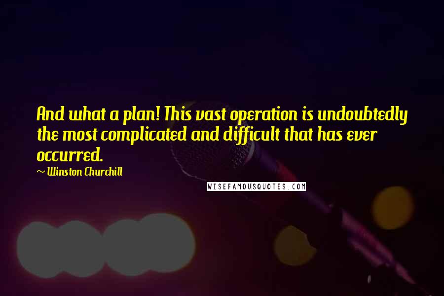 Winston Churchill Quotes: And what a plan! This vast operation is undoubtedly the most complicated and difficult that has ever occurred.