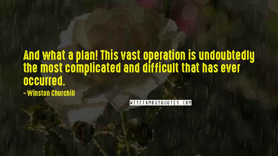 Winston Churchill Quotes: And what a plan! This vast operation is undoubtedly the most complicated and difficult that has ever occurred.