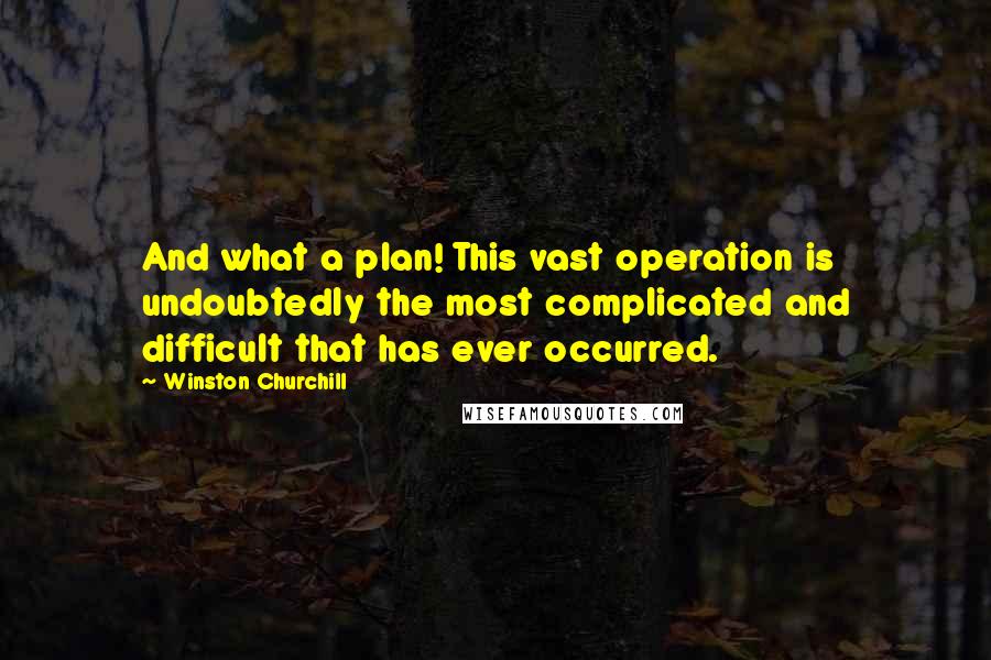 Winston Churchill Quotes: And what a plan! This vast operation is undoubtedly the most complicated and difficult that has ever occurred.