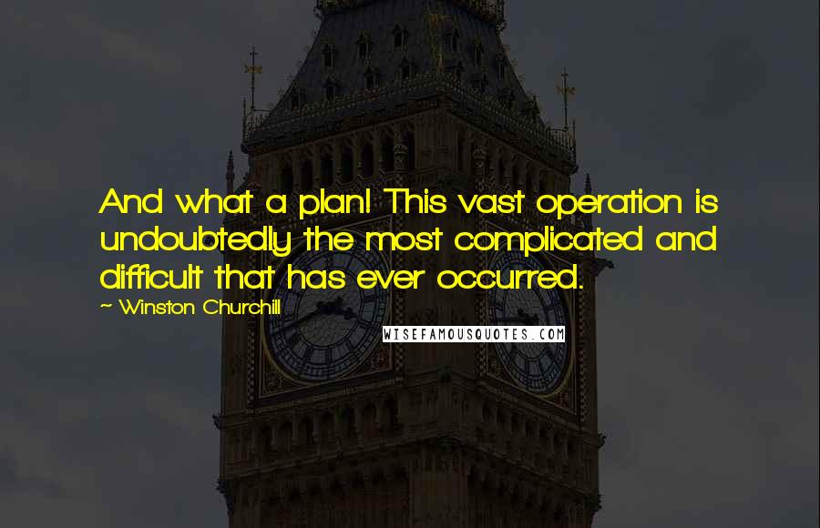 Winston Churchill Quotes: And what a plan! This vast operation is undoubtedly the most complicated and difficult that has ever occurred.