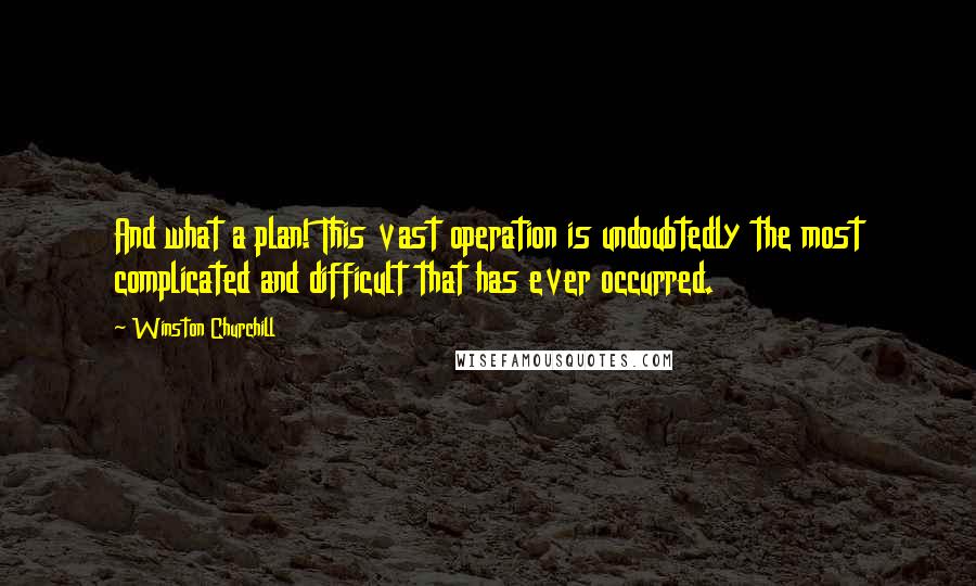 Winston Churchill Quotes: And what a plan! This vast operation is undoubtedly the most complicated and difficult that has ever occurred.