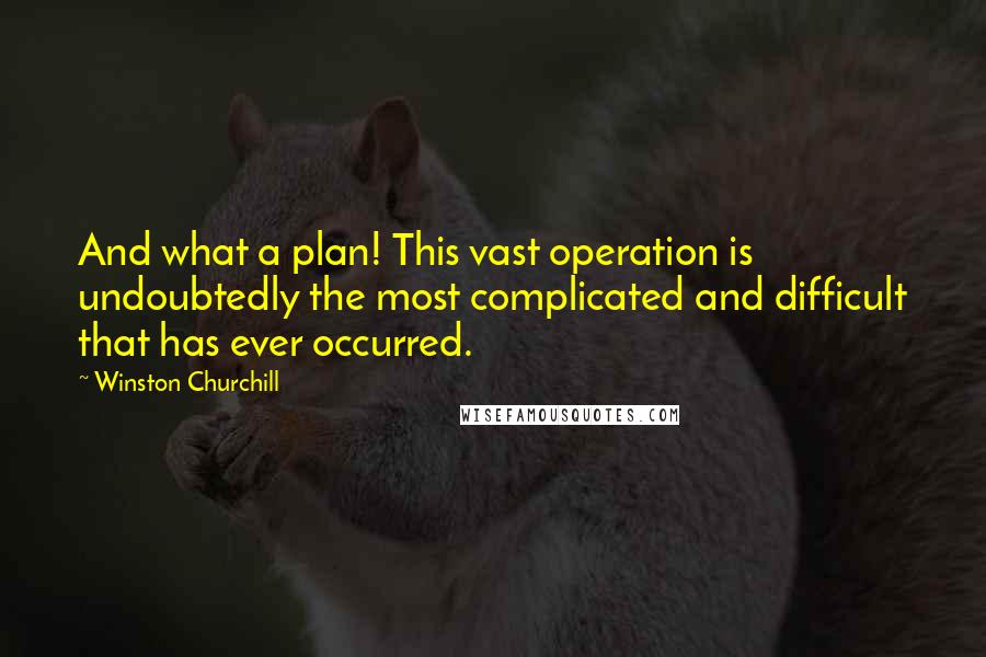 Winston Churchill Quotes: And what a plan! This vast operation is undoubtedly the most complicated and difficult that has ever occurred.