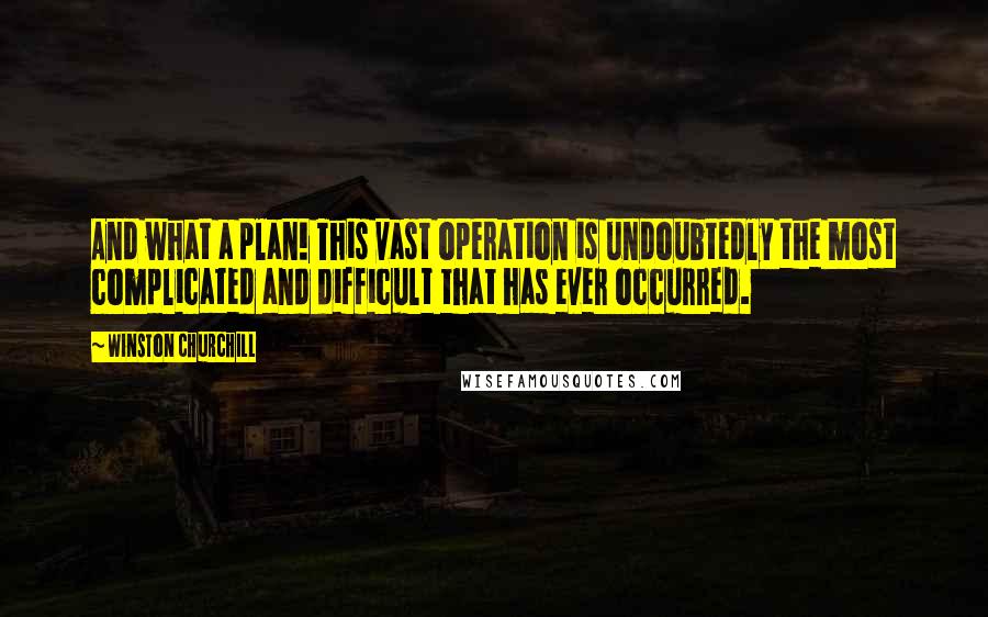 Winston Churchill Quotes: And what a plan! This vast operation is undoubtedly the most complicated and difficult that has ever occurred.