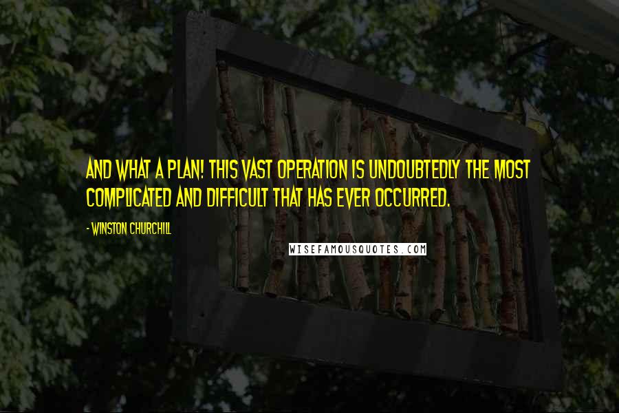 Winston Churchill Quotes: And what a plan! This vast operation is undoubtedly the most complicated and difficult that has ever occurred.