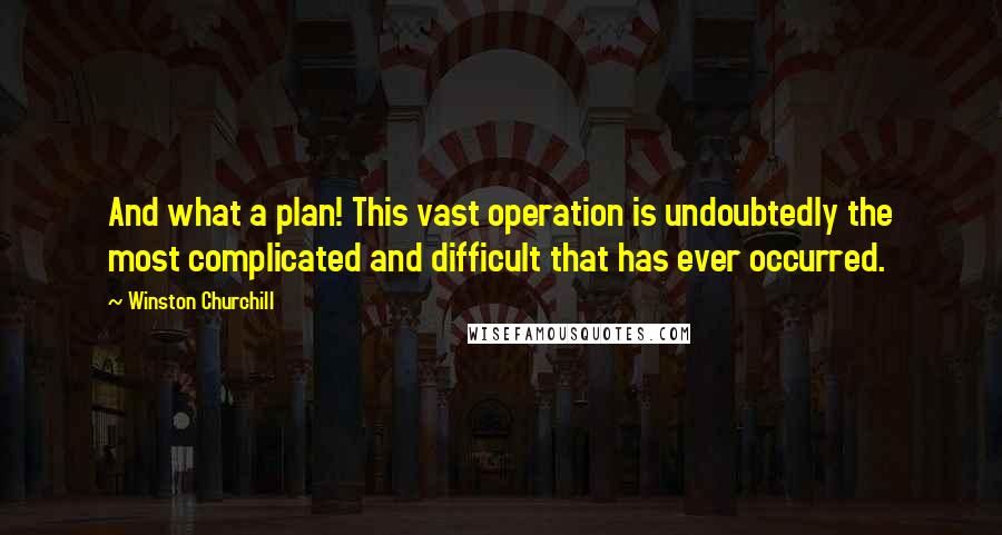 Winston Churchill Quotes: And what a plan! This vast operation is undoubtedly the most complicated and difficult that has ever occurred.