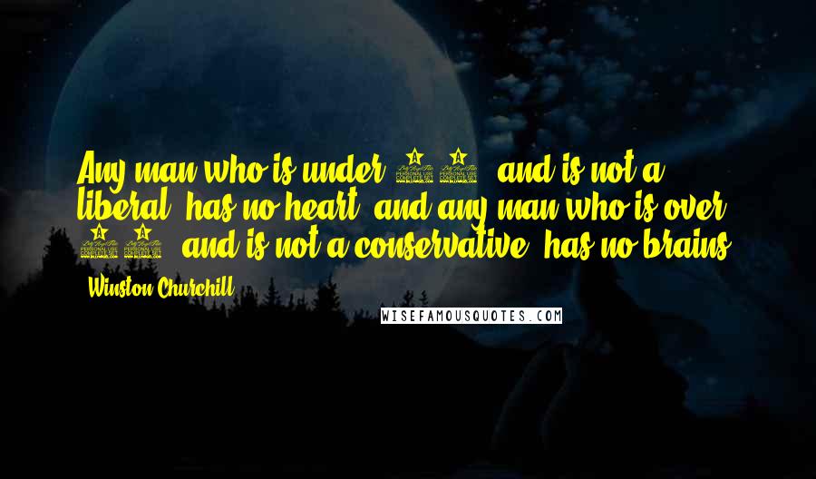 Winston Churchill Quotes: Any man who is under 30, and is not a liberal, has no heart; and any man who is over 30, and is not a conservative, has no brains.