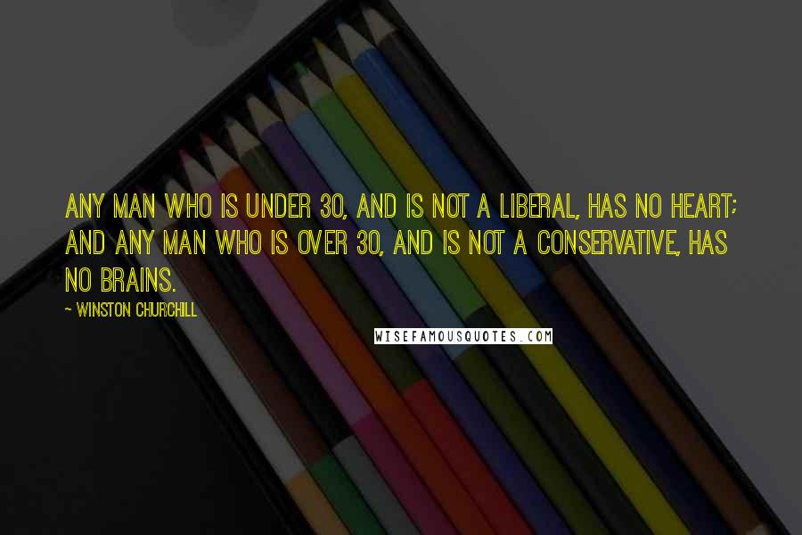 Winston Churchill Quotes: Any man who is under 30, and is not a liberal, has no heart; and any man who is over 30, and is not a conservative, has no brains.