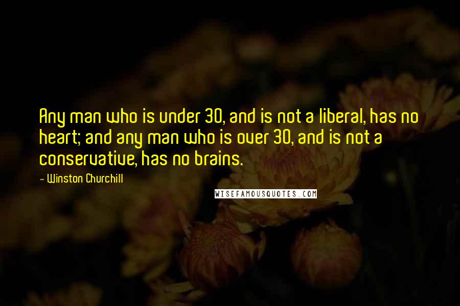 Winston Churchill Quotes: Any man who is under 30, and is not a liberal, has no heart; and any man who is over 30, and is not a conservative, has no brains.