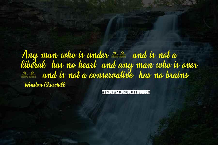 Winston Churchill Quotes: Any man who is under 30, and is not a liberal, has no heart; and any man who is over 30, and is not a conservative, has no brains.