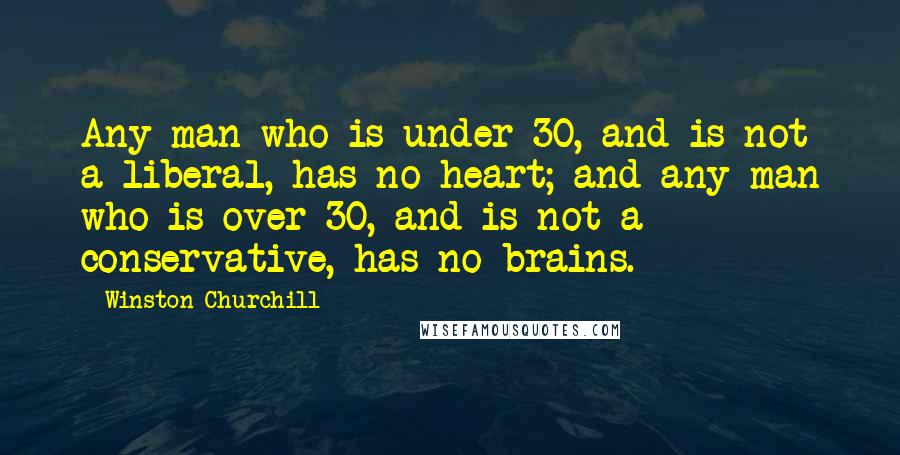 Winston Churchill Quotes: Any man who is under 30, and is not a liberal, has no heart; and any man who is over 30, and is not a conservative, has no brains.