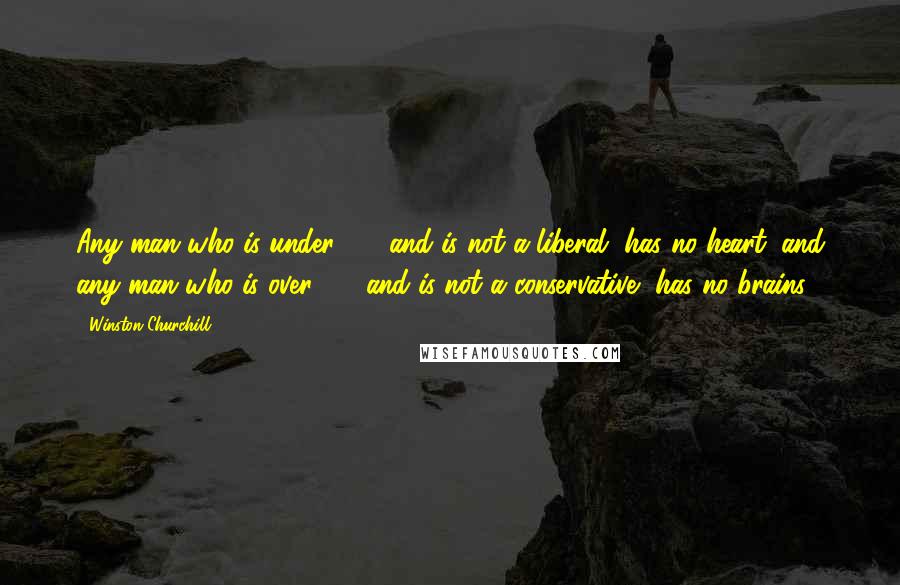 Winston Churchill Quotes: Any man who is under 30, and is not a liberal, has no heart; and any man who is over 30, and is not a conservative, has no brains.