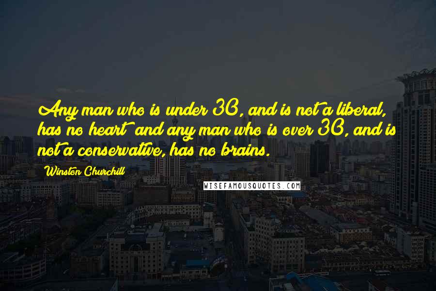 Winston Churchill Quotes: Any man who is under 30, and is not a liberal, has no heart; and any man who is over 30, and is not a conservative, has no brains.