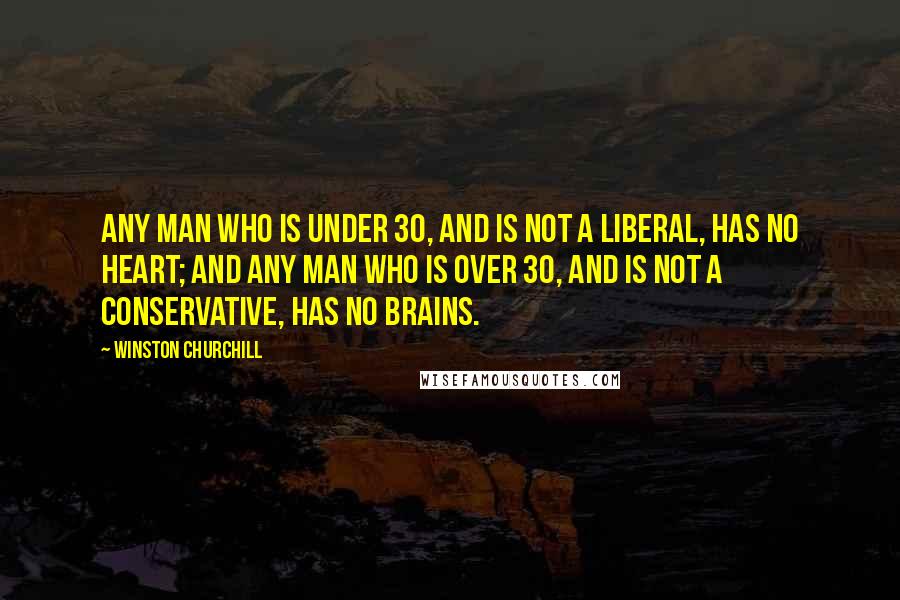 Winston Churchill Quotes: Any man who is under 30, and is not a liberal, has no heart; and any man who is over 30, and is not a conservative, has no brains.