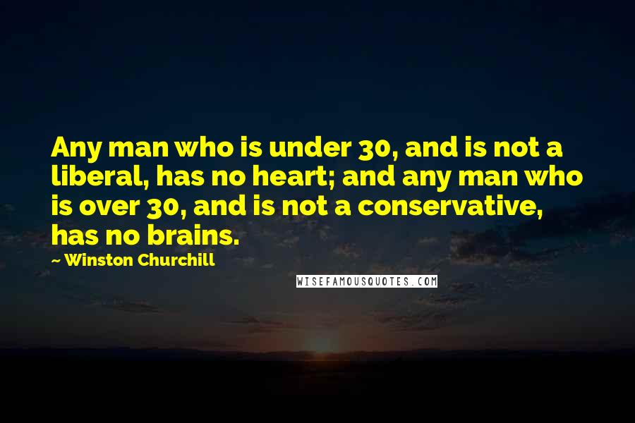 Winston Churchill Quotes: Any man who is under 30, and is not a liberal, has no heart; and any man who is over 30, and is not a conservative, has no brains.