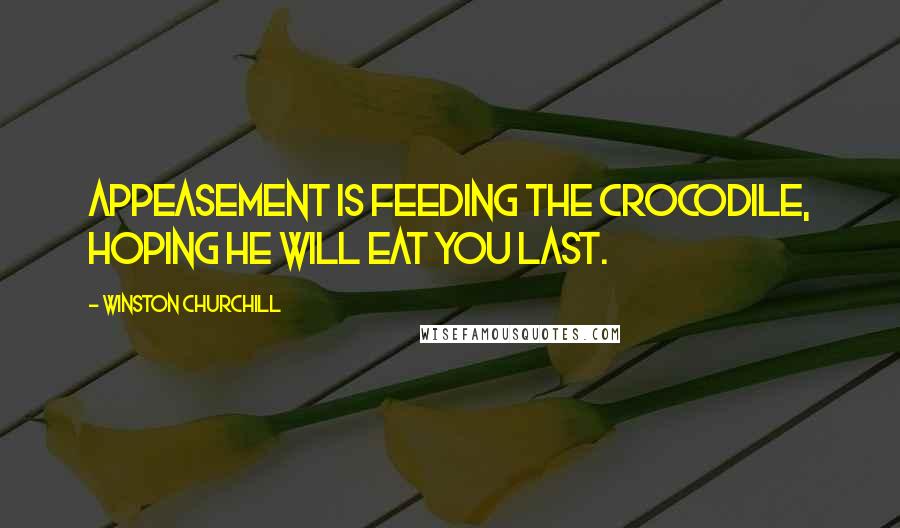Winston Churchill Quotes: Appeasement is feeding the crocodile, hoping he will eat you last.