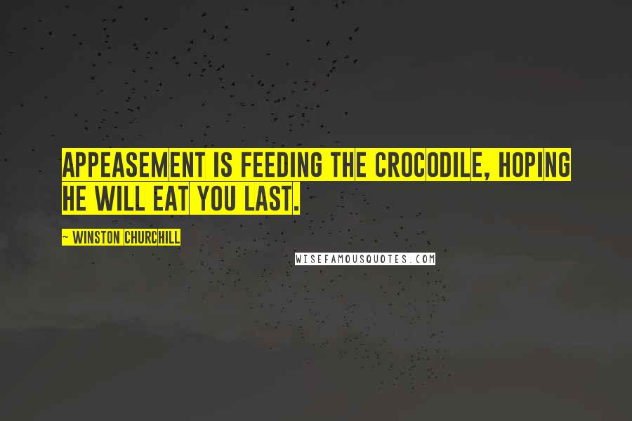 Winston Churchill Quotes: Appeasement is feeding the crocodile, hoping he will eat you last.