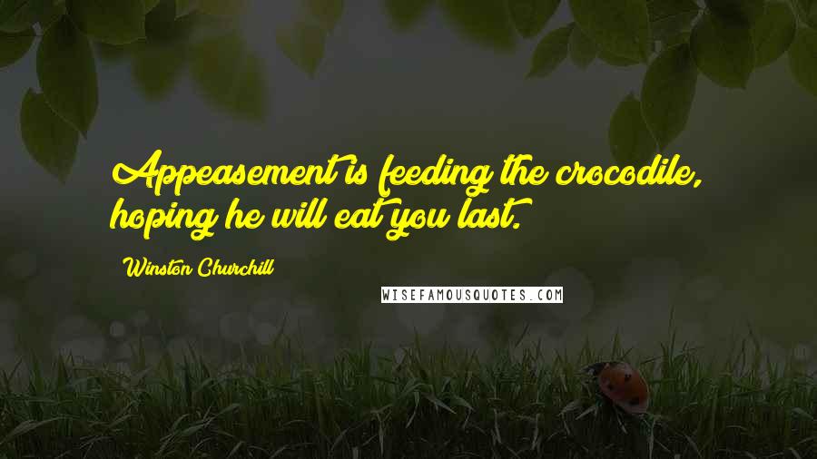 Winston Churchill Quotes: Appeasement is feeding the crocodile, hoping he will eat you last.