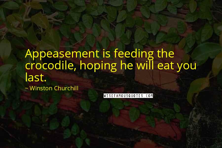 Winston Churchill Quotes: Appeasement is feeding the crocodile, hoping he will eat you last.