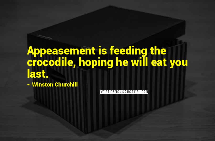 Winston Churchill Quotes: Appeasement is feeding the crocodile, hoping he will eat you last.