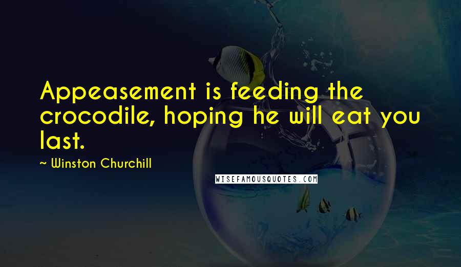 Winston Churchill Quotes: Appeasement is feeding the crocodile, hoping he will eat you last.
