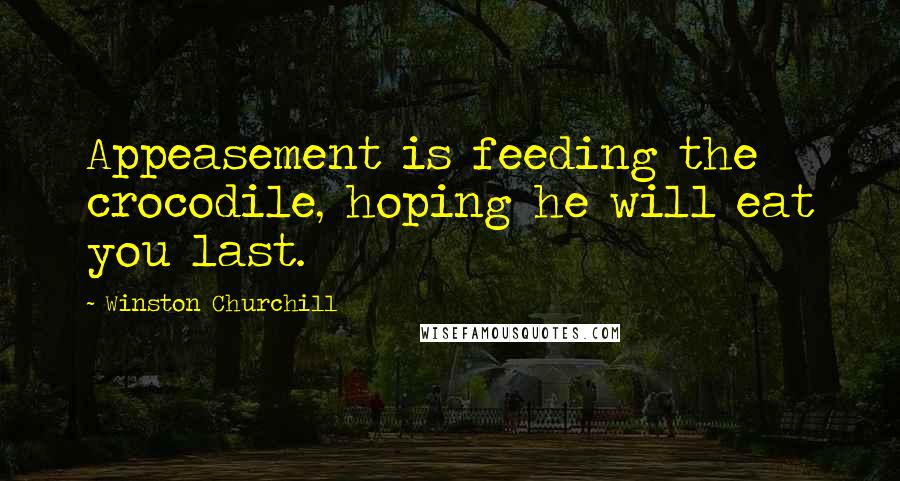 Winston Churchill Quotes: Appeasement is feeding the crocodile, hoping he will eat you last.