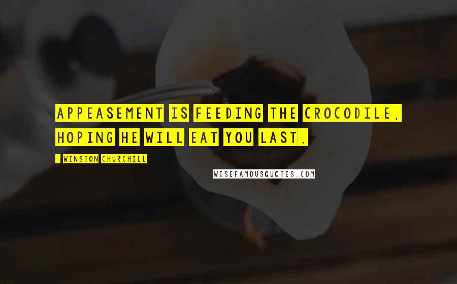 Winston Churchill Quotes: Appeasement is feeding the crocodile, hoping he will eat you last.