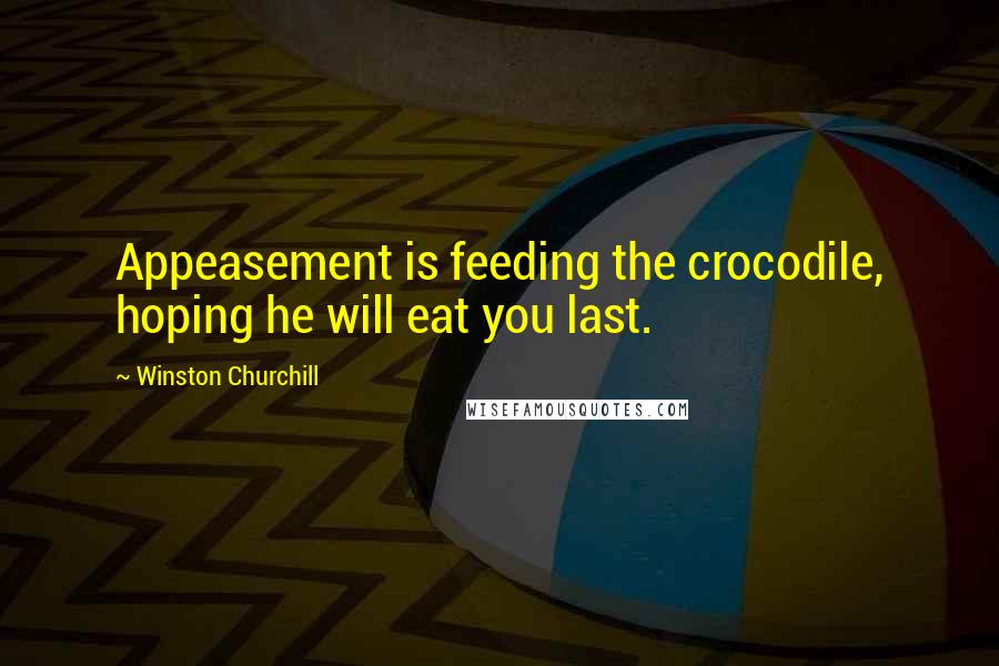 Winston Churchill Quotes: Appeasement is feeding the crocodile, hoping he will eat you last.