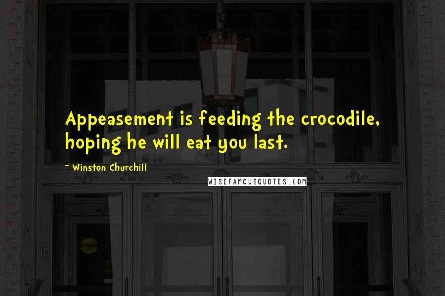 Winston Churchill Quotes: Appeasement is feeding the crocodile, hoping he will eat you last.
