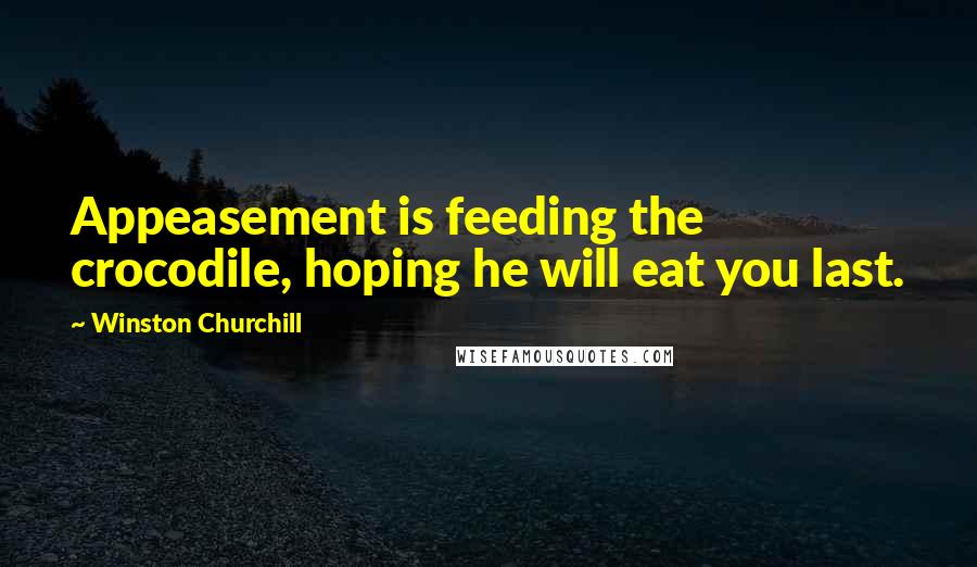 Winston Churchill Quotes: Appeasement is feeding the crocodile, hoping he will eat you last.