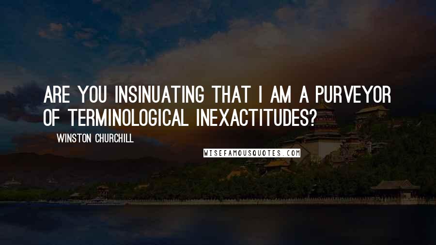 Winston Churchill Quotes: Are you insinuating that I am a purveyor of terminological inexactitudes?