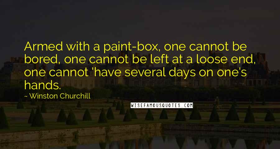 Winston Churchill Quotes: Armed with a paint-box, one cannot be bored, one cannot be left at a loose end, one cannot 'have several days on one's hands.