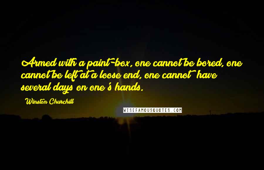 Winston Churchill Quotes: Armed with a paint-box, one cannot be bored, one cannot be left at a loose end, one cannot 'have several days on one's hands.