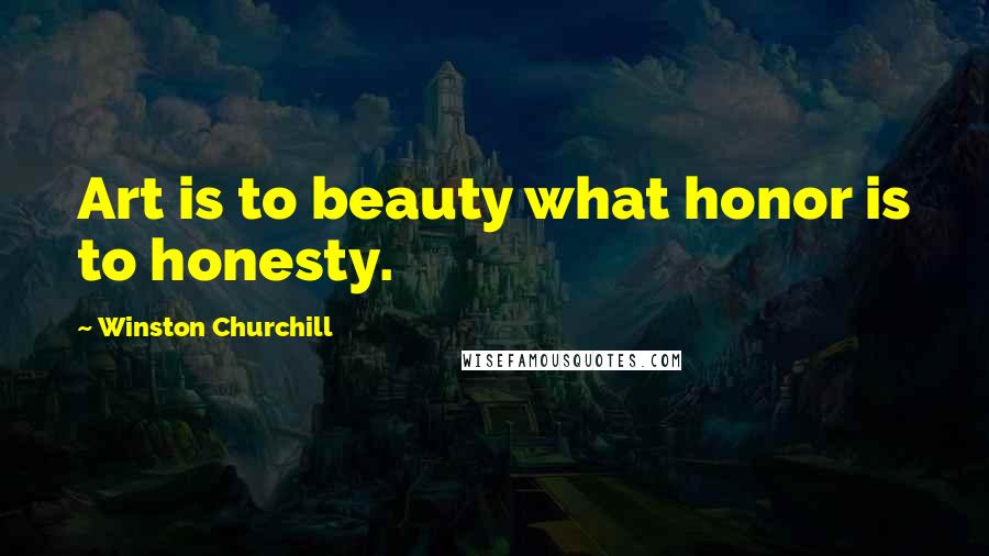 Winston Churchill Quotes: Art is to beauty what honor is to honesty.