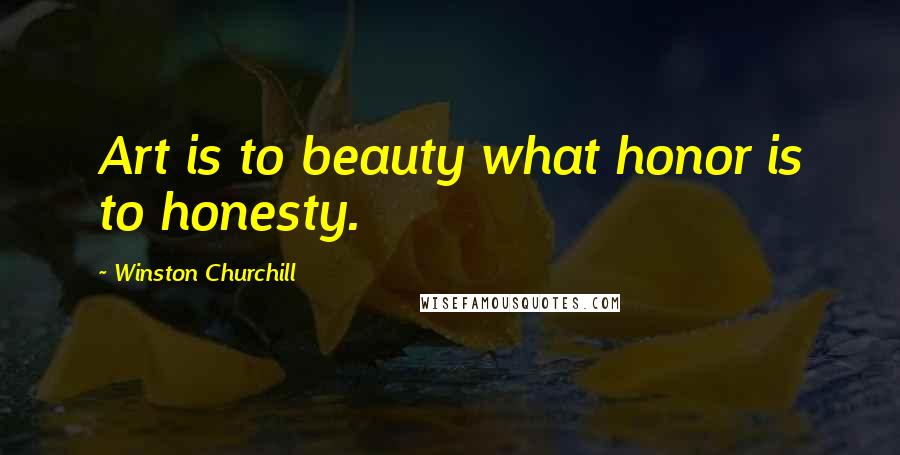 Winston Churchill Quotes: Art is to beauty what honor is to honesty.