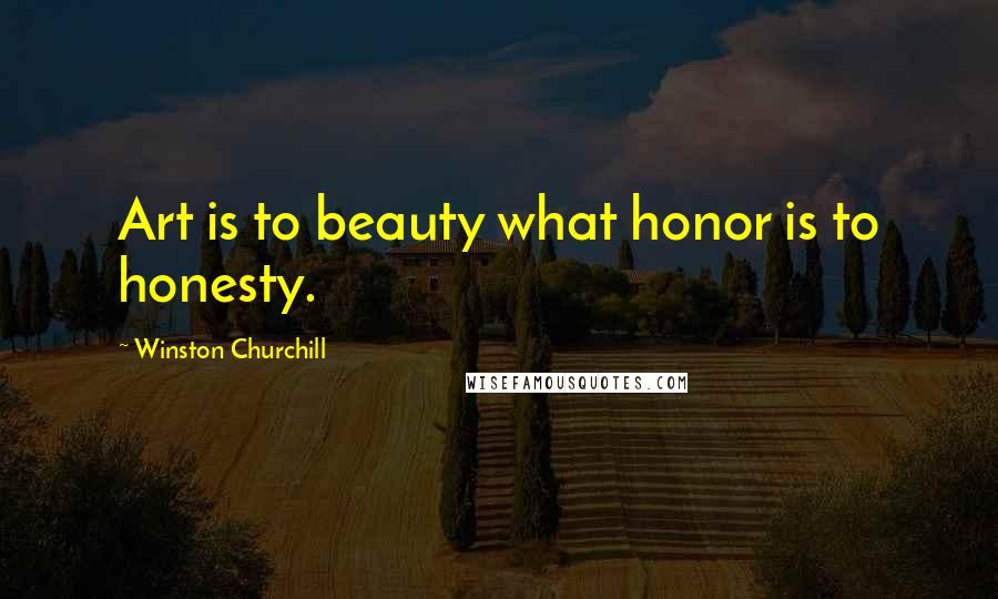 Winston Churchill Quotes: Art is to beauty what honor is to honesty.