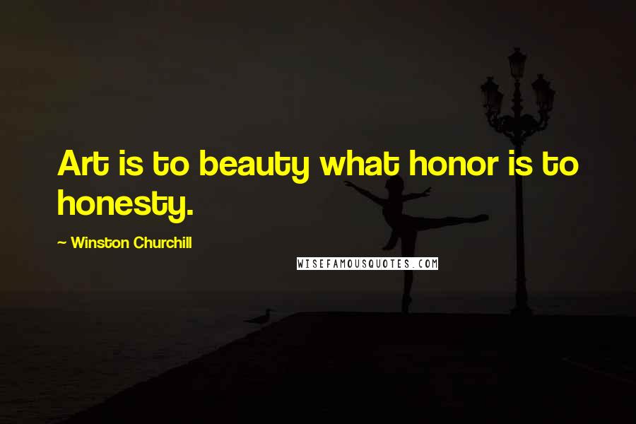 Winston Churchill Quotes: Art is to beauty what honor is to honesty.