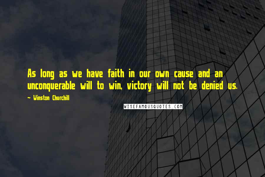 Winston Churchill Quotes: As long as we have faith in our own cause and an unconquerable will to win, victory will not be denied us.