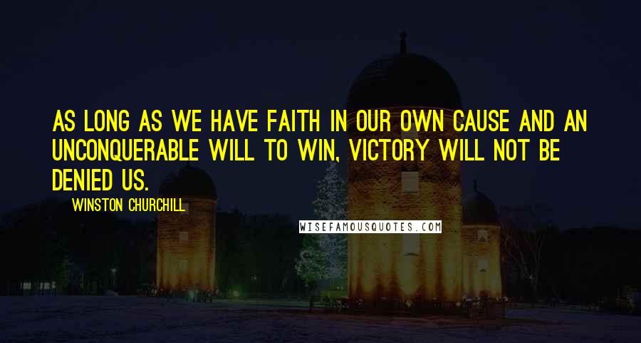 Winston Churchill Quotes: As long as we have faith in our own cause and an unconquerable will to win, victory will not be denied us.