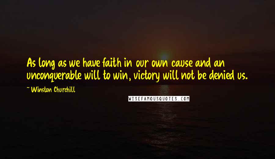 Winston Churchill Quotes: As long as we have faith in our own cause and an unconquerable will to win, victory will not be denied us.