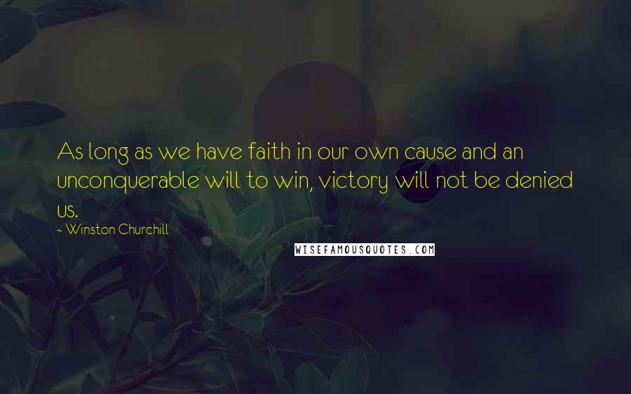 Winston Churchill Quotes: As long as we have faith in our own cause and an unconquerable will to win, victory will not be denied us.