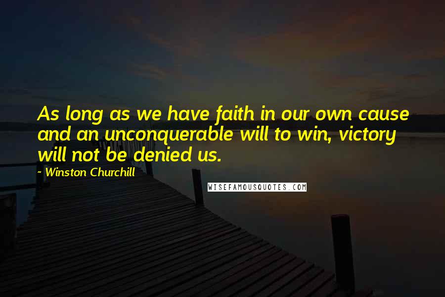 Winston Churchill Quotes: As long as we have faith in our own cause and an unconquerable will to win, victory will not be denied us.