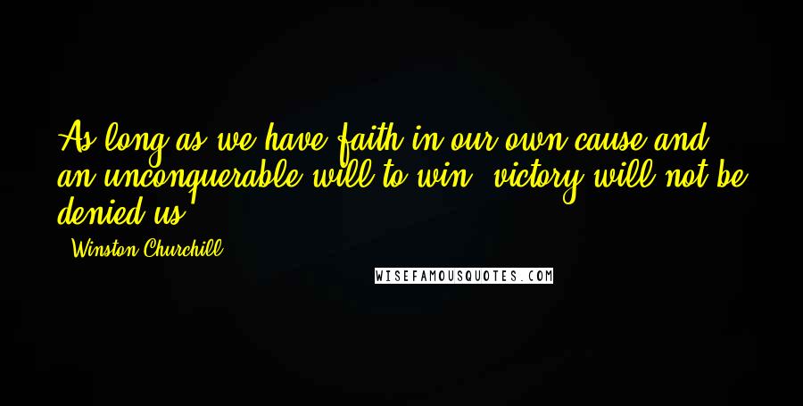 Winston Churchill Quotes: As long as we have faith in our own cause and an unconquerable will to win, victory will not be denied us.