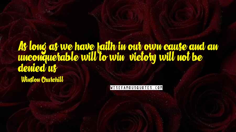 Winston Churchill Quotes: As long as we have faith in our own cause and an unconquerable will to win, victory will not be denied us.