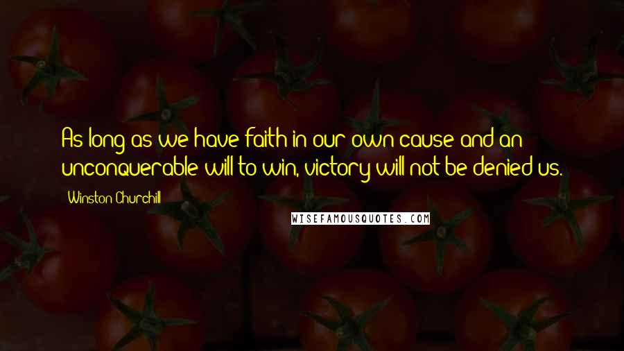 Winston Churchill Quotes: As long as we have faith in our own cause and an unconquerable will to win, victory will not be denied us.