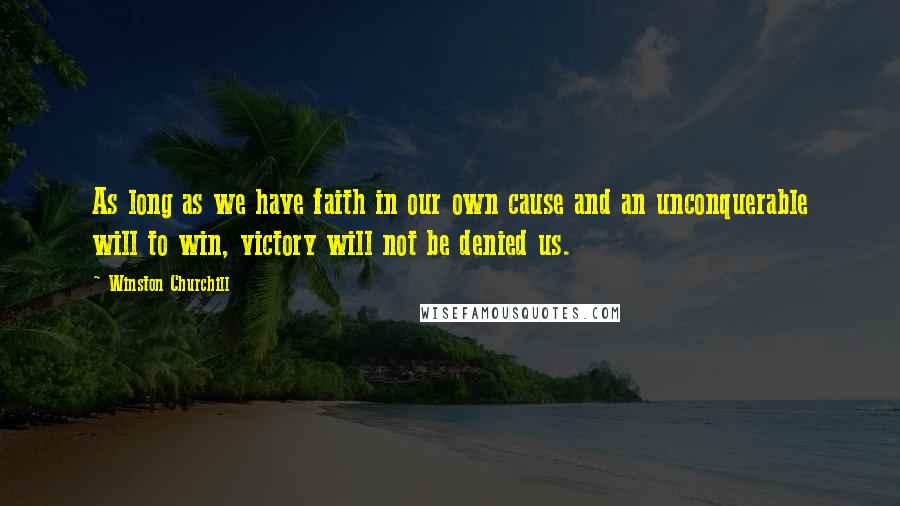 Winston Churchill Quotes: As long as we have faith in our own cause and an unconquerable will to win, victory will not be denied us.