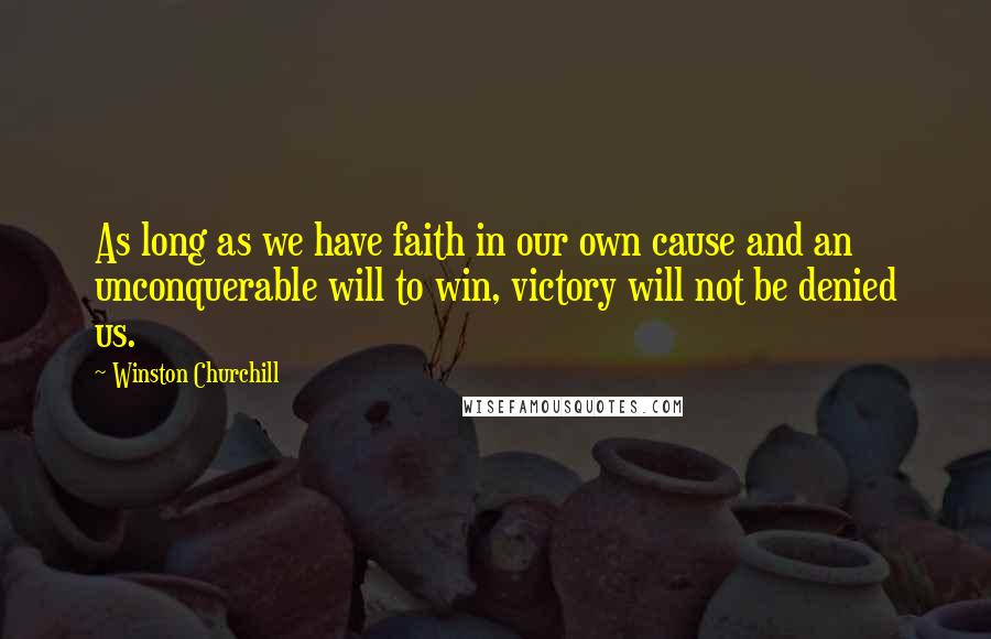 Winston Churchill Quotes: As long as we have faith in our own cause and an unconquerable will to win, victory will not be denied us.