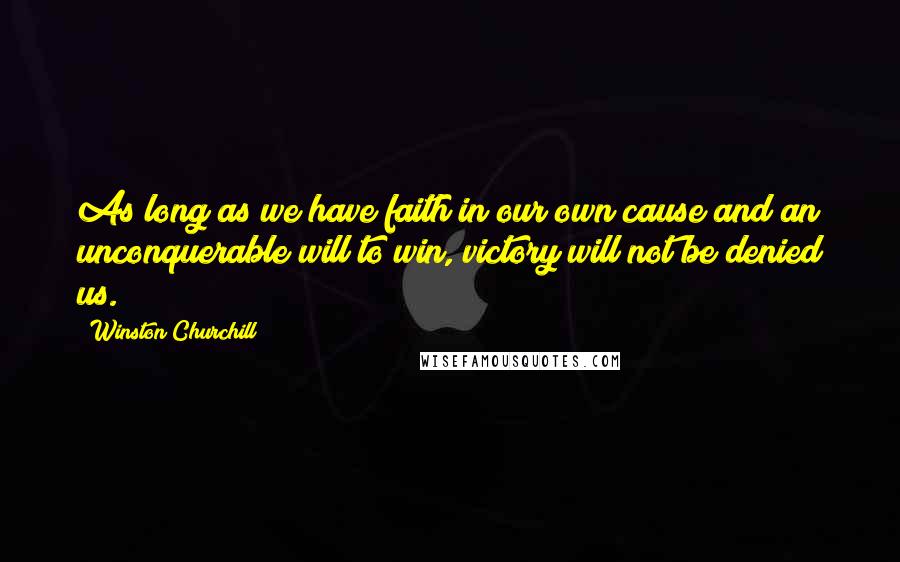 Winston Churchill Quotes: As long as we have faith in our own cause and an unconquerable will to win, victory will not be denied us.