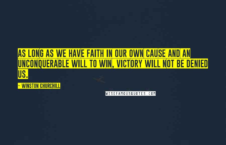 Winston Churchill Quotes: As long as we have faith in our own cause and an unconquerable will to win, victory will not be denied us.