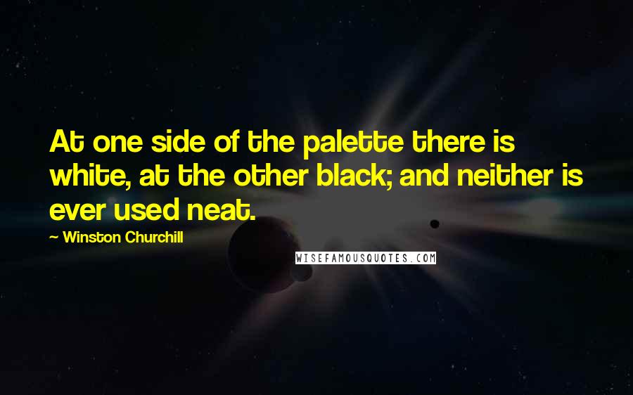 Winston Churchill Quotes: At one side of the palette there is white, at the other black; and neither is ever used neat.